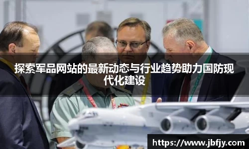 探索军品网站的最新动态与行业趋势助力国防现代化建设