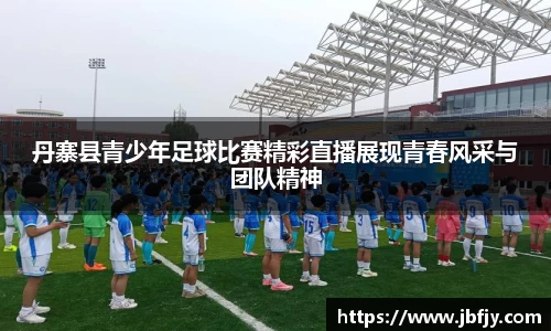 丹寨县青少年足球比赛精彩直播展现青春风采与团队精神
