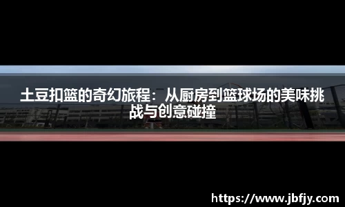 土豆扣篮的奇幻旅程：从厨房到篮球场的美味挑战与创意碰撞
