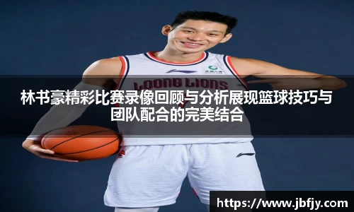 林书豪精彩比赛录像回顾与分析展现篮球技巧与团队配合的完美结合
