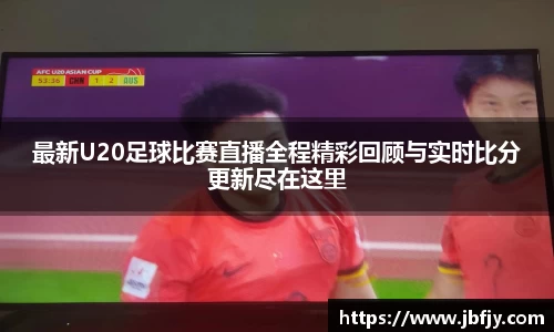 最新U20足球比赛直播全程精彩回顾与实时比分更新尽在这里