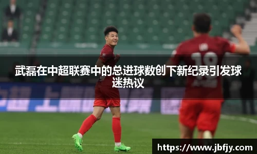 武磊在中超联赛中的总进球数创下新纪录引发球迷热议