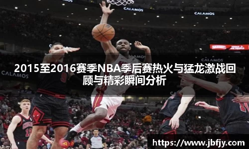 2015至2016赛季NBA季后赛热火与猛龙激战回顾与精彩瞬间分析