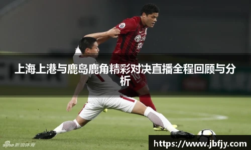 上海上港与鹿岛鹿角精彩对决直播全程回顾与分析