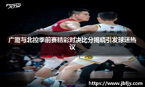 广厦与北控季前赛精彩对决比分揭晓引发球迷热议